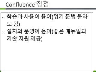 Confluence 장점
• 학습과 사용이 편리 – 협업하려고
비개발자에게 마크업을 가르쳐야 할까요?
• 설치와 운영이 용이 - 좋은 매뉴얼과 기술
지원 제공
• 결론은 돈을 쓰면 편해집니다!
 