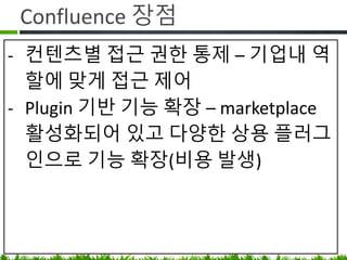 Confluence 장점
• 컨텐츠별 접근 권한 통제 – 기업내
역할에 맞게 접근 제어
• 기능 확장 – marketplace 를 찾아보면 내게
필요한 기능을 누군가 개발해서
플러그인으로 제공하고 있음(비용 발생)
 