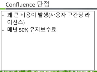 Confluence 단점
• 꽤 큰 비용이 발생(사용자 구간당
라이선스)
• 매년 50% 유지보수료 지불 필요
(비싸면 업데이트 안 하고 기술 지원 안 받음
되요)
 