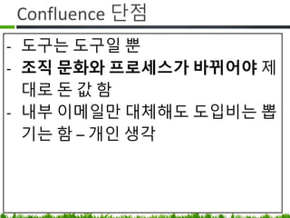 Confluence 단점
• 도구는 도구일 뿐
• 조직 문화와 프로세스가 바뀌어야
제대로 돈 값 함
• 애자일 매니저처럼 Confluence 의
Contents Gardener 필요 (깨진 링크 정리,
중복 페이지 삭제등 잡초 뽑기 )
• 내부 이메일만 대체해도 도입비는 뽑음
 