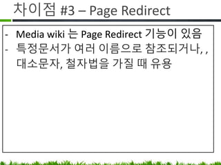 차이점 #3 – Page Redirect
• Media wiki 는 Page Redirect 기능이 있음
• 문서가 여러 이름으로 참조되거나,
대소문자, 축약어를 가질 때 유용
 