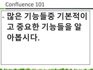 Confluence 101
• 많은 기능들중 기본적이고 중요한
기능들을 알아봅시다.
 