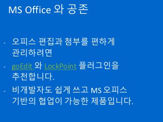 MS Office 와 공존
- 오피스 편집과 첨부를 편하게
관리하려면
- goEdit 와 LockPoint 플러그인을
추천합니다.
- 비개발자도 쉽게 쓰고 MS 오피스
기반의 협업이 가능한 제품입니다.
 