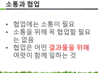 소통과 협업
• 협업에는 소통이 필요
• 소통을 위해 꼭 협업할 필요는 없음
• 협업은 어떤 결과물을 위해 여럿이 함께
일하는 것
 