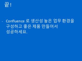 끝!
- Confluence 로 생산성 높은 업무 환경을
구성하고 좋은 제품 만들어서
성공하세요.
 