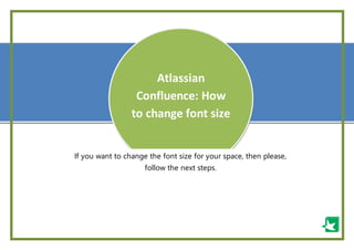 -
--
Atlassian
Confluence: How
to change font size
If you want to change the font size for your space, then please,
follow the next steps.
 