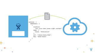modules: { 
webPanels: [ 
{ 
location: 
"atl.jira.view.issue.right.context", 
name: { 
value: "Statistics" 
}, 
url: "/show-stats.html", 
key: "show-stats" 
} 
] 
} 
 