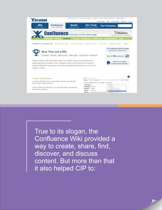 True to its slogan, the
Confluence Wiki provided a
way to create, share, find,
discover, and discuss
content. But more than that
it also helped CIP to:
 