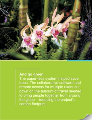 And go green.
The paper-less system helped save
trees. The collaborative software and
remote access for multiple users cut
down on the amount of travel needed
to bring people together from around
the globe – reducing the project’s
carbon footprint.
 