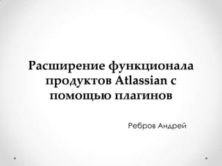 Расширение функционала
   продуктов Atlassian с
   помощью плагинов

              Ребров Андрей
 