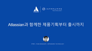 Atlassian과 함께한 제품기획부터 출시까지
조 해 용 | T E A M MA N A GER | IN F RAW ARE T E C HNOL OGY
 