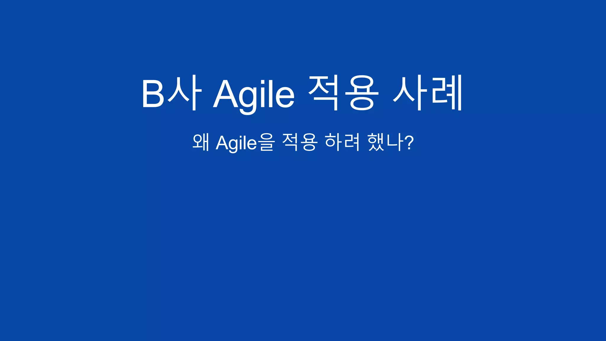 B사 Agile 적용 사례
왜 Agile을 적용 하려 했나?
 