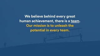 3
We believe behind every great  
human achievement, there is a team.  
Our mission is to unleash the
potential in every team.
3
 