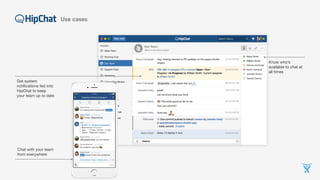 Know who’s
available to chat at
all times
Get system
notiﬁcations fed into
HipChat to keep
your team up to date
Chat with your team
from everywhere
Use cases
 
