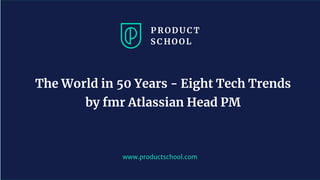 www.productschool.com
The World in 50 Years - Eight Tech Trends
by fmr Atlassian Head PM
 