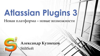 Новая платформа – новые возможности
Atlassian Plugins 3
Александр Кузнецов
StiltSoft
 