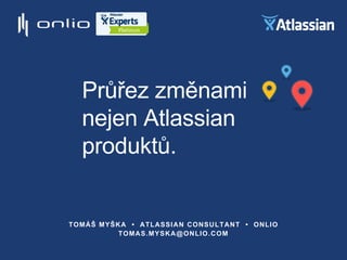 Průřez změnami
nejen Atlassian
produktů.
TOMÁŠ MYŠKA • ATLASSIAN CONSULTANT • ONLIO
TOMAS.MYSKA@ONLIO.COM
 