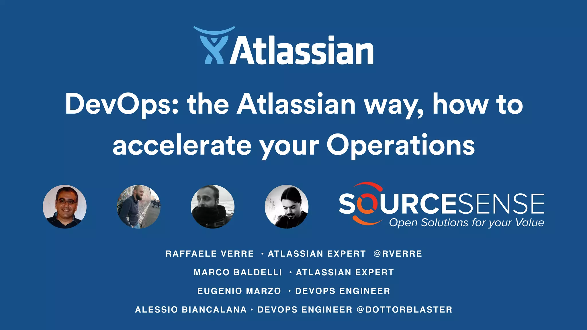 RAFFAELE VERRE • ATLASSIAN EXPERT @RVERRE
MARCO BALDELLI • ATLASSIAN EXPERT
EUGENIO MARZO • DEVOPS ENGINEER
ALESSIO BIANCALANA • DEVOPS ENGINEER @DOTTORBLASTER
DevOps: the Atlassian way, how to
accelerate your Operations