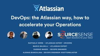 RAFFAELE VERRE • ATLASSIAN EXPERT @RVERRE
MARCO BALDELLI • ATLASSIAN EXPERT
EUGENIO MARZO • DEVOPS ENGINEER
ALESSIO BIANCALANA • DEVOPS ENGINEER @DOTTORBLASTER
DevOps: the Atlassian way, how to
accelerate your Operations
 