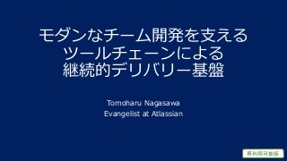 モダンなチーム開発を支える
ツールチェーンによる
継続的デリバリー基盤
Tomoharu Nagasawa
Evangelist at Atlassian
再利用可能版
 