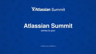 Atlassian Summit
comes to you!
LONDON AUG COMMUNITY
 