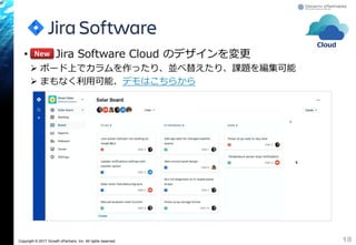 Copyright © 2017 Growth xPartners, Inc. All rights reserved.
• Jira Software Cloud のデザインを変更
 ボード上でカラムを作ったり、並べ替えたり、課題を編集可能
 まもなく利用可能、デモはこちらから
18
New
Cloud
 