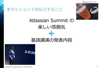 Copyright © 2017 Growth xPartners, Inc. All rights reserved.
Atlassian Summit の
楽しい雰囲気
基調講演の発表内容
本セッションでお伝えすること
2
 