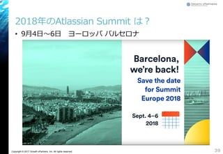 Copyright © 2017 Growth xPartners, Inc. All rights reserved.
2018年のAtlassian Summit は？
• 9月4日～6日 ヨーロッパ バルセロナ
39
 