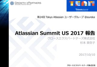 Atlassian Summit US 2017 報告
グロースエクスパートナーズ株式会社
杉本 美弥子
2017/10/10
第24回 Tokyo Atlassian ユーザーグループ @eureka
 