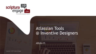 Atlassian Tools
@ Inventive Designers
ABUG-15
Copyright © 2017 Scriptura Engage
 