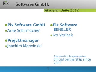 Software GmbH.
                     Atlassian Unite 2012

tekst

•Pix Software GmbH        •Pix Software
•Arne Schirmacher           BENELUX
                         •
                     tekst Ivo Verlaek

•Projektmanager
•Joachim Marwinski
                           Atlassians ﬁrst European partner
                           official partnership since
                           2003
                      1
 