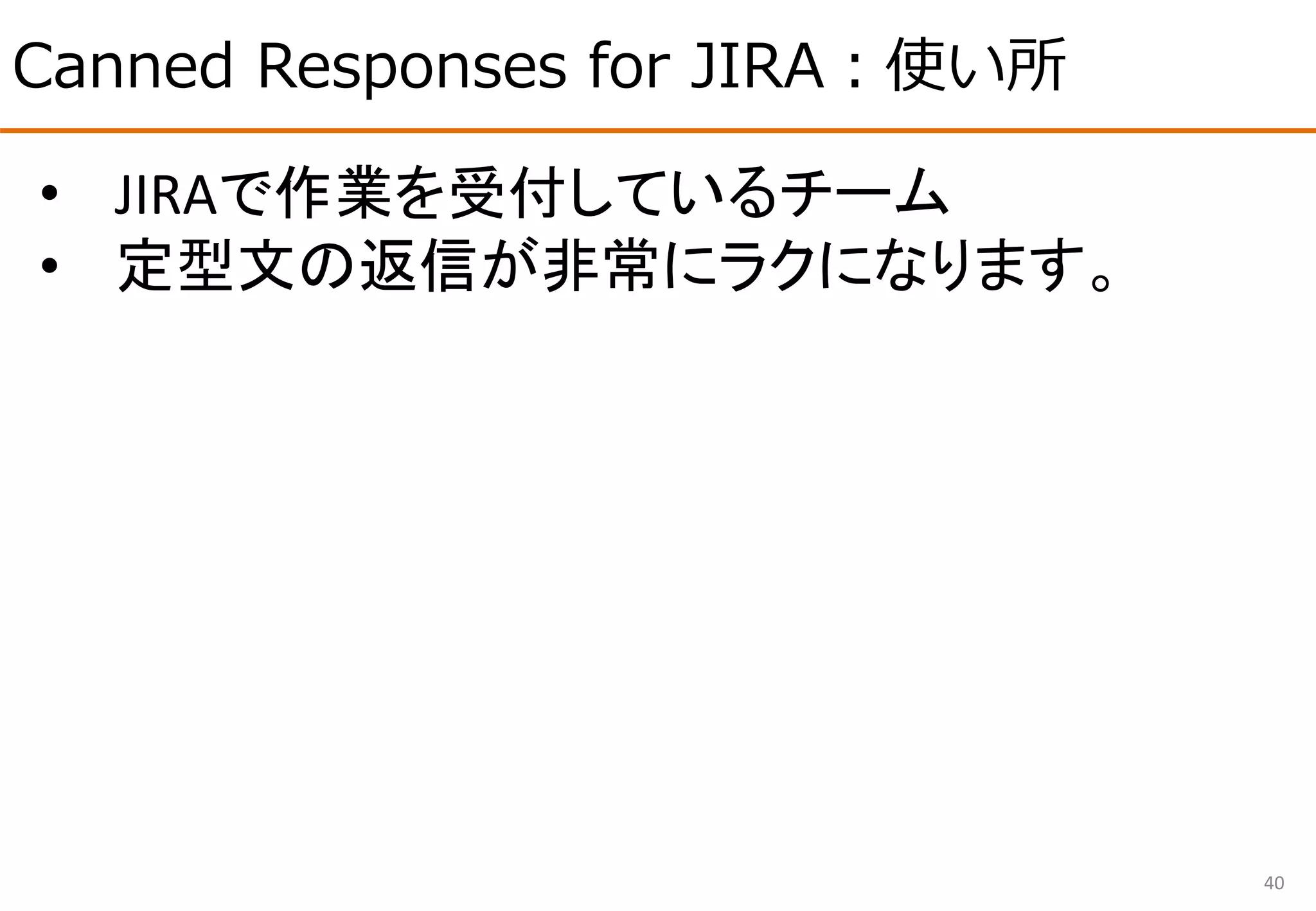 Canned Responses for JIRA：使い所
40
• JIRAで作業を受付しているチーム
• 定型文の返信が非常にラクになります。
 