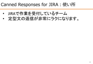 Canned Responses for JIRA：使い所
40
• JIRAで作業を受付しているチーム
• 定型文の返信が非常にラクになります。
 