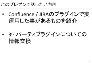 このプレゼンで話したい内容
5
• Confluence / JIRAのプラグインで実
運用した事があるものを紹介
• 3rd パーティプラグインについての
情報交換
 