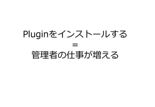 Pluginをインストールする
＝
管理者の仕事が増える
 