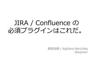 梶原成親 / Kajihara Narichika
@kajinari
JIRA / Confluence の
必須プラグインはこれだ
 