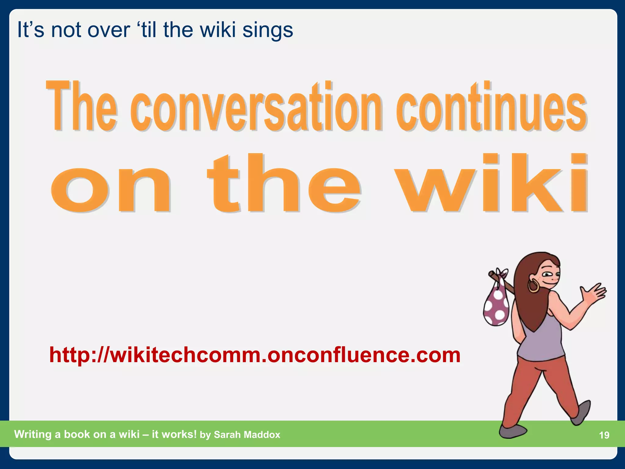 It‟s not over „til the wiki sings




      http://wikitechcomm.onconfluence.com


Writing a book on a wiki – it works! by Sarah Maddox   Slide 19
                                                             19
 