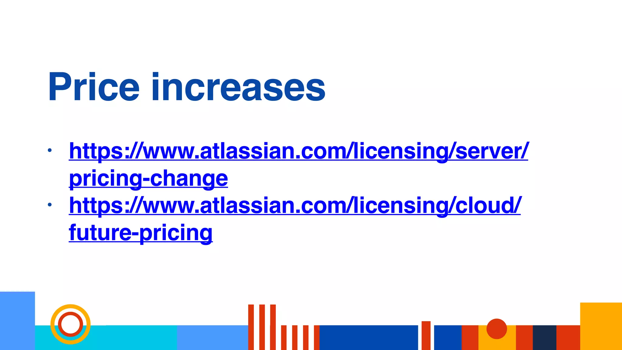 Price increases
• https://www.atlassian.com/licensing/server/
pricing-change
• https://www.atlassian.com/licensing/cloud/
future-pricing
 