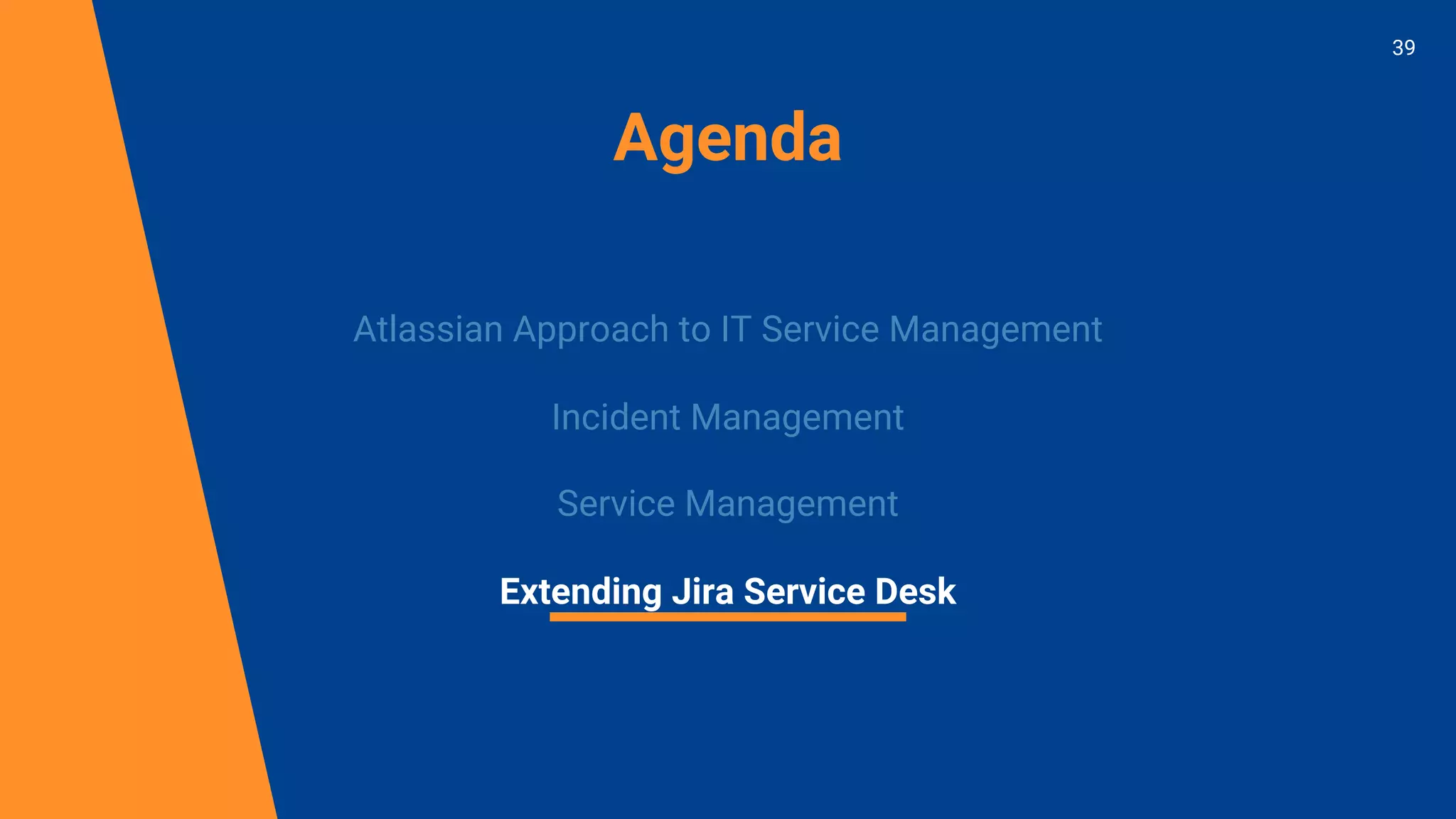 Agenda
Atlassian Approach to IT Service Management
Incident Management
Service Management
Extending Jira Service Desk
39
 