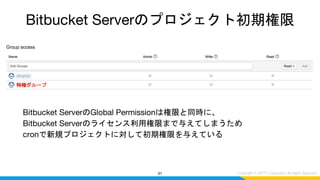 31
Bitbucket ServerのGlobal Permissionは権限と同時に、
Bitbucket Serverのライセンス利用権限まで与えてしまうため
cronで新規プロジェクトに対して初期権限を与えている
Bitbucket Serverのプロジェクト初期権限
特権グループ
 