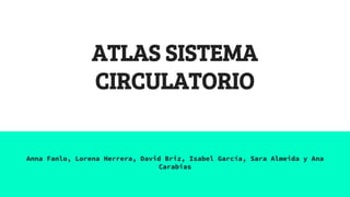 ATLAS SISTEMA
CIRCULATORIO
Anna Fanlo, Lorena Herrera, David Briz, Isabel García, Sara Almeida y Ana
Carabias
 