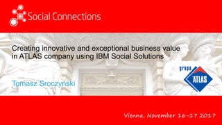 Vienna, November 16-17 2017
Creating innovative and exceptional business value
in ATLAS company using IBM Social Solutions
Tomasz Sroczyński
 