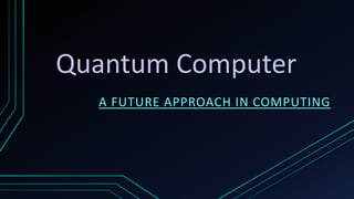Quantum Computer
A FUTURE APPROACH IN COMPUTING
 