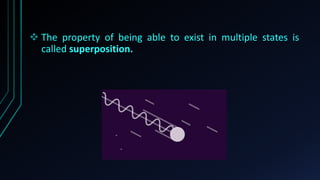  The property of being able to exist in multiple states is
called superposition.
 