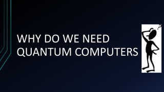 WHY DO WE NEED
QUANTUM COMPUTERS
 