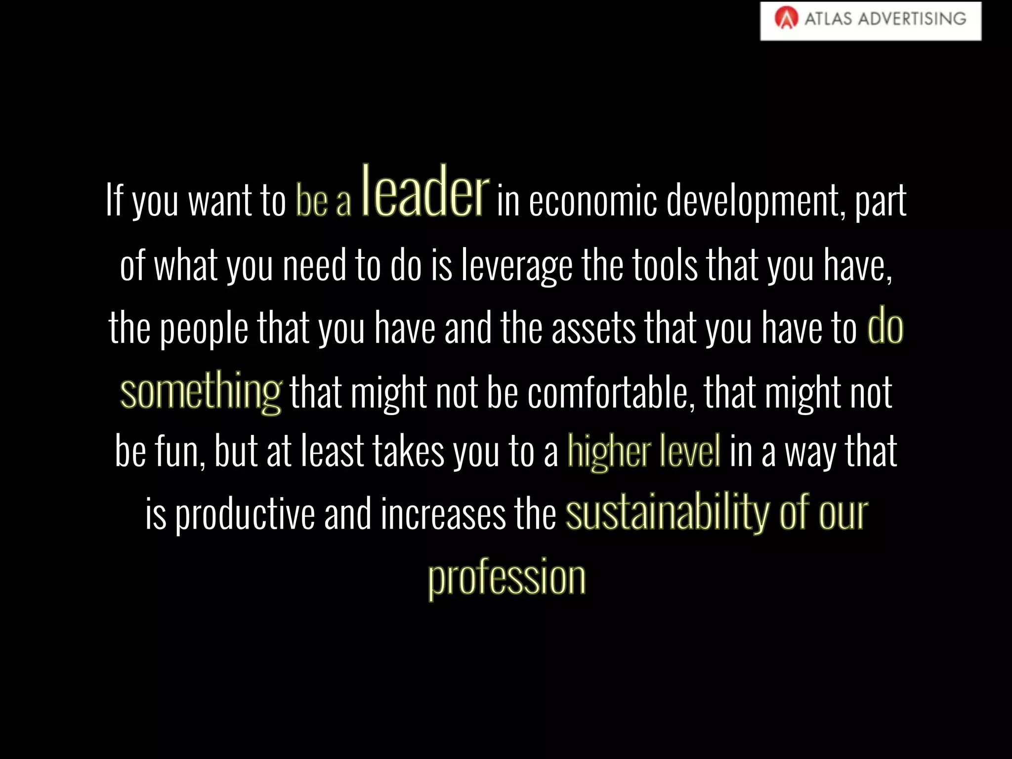 If you want to in economic development, part
of what you need to do is leverage the tools that you have,
the people that you have and the assets that you have to
that might not be comfortable, that might not
be fun, but at least takes you to a in a way that
is productive and increases the
 