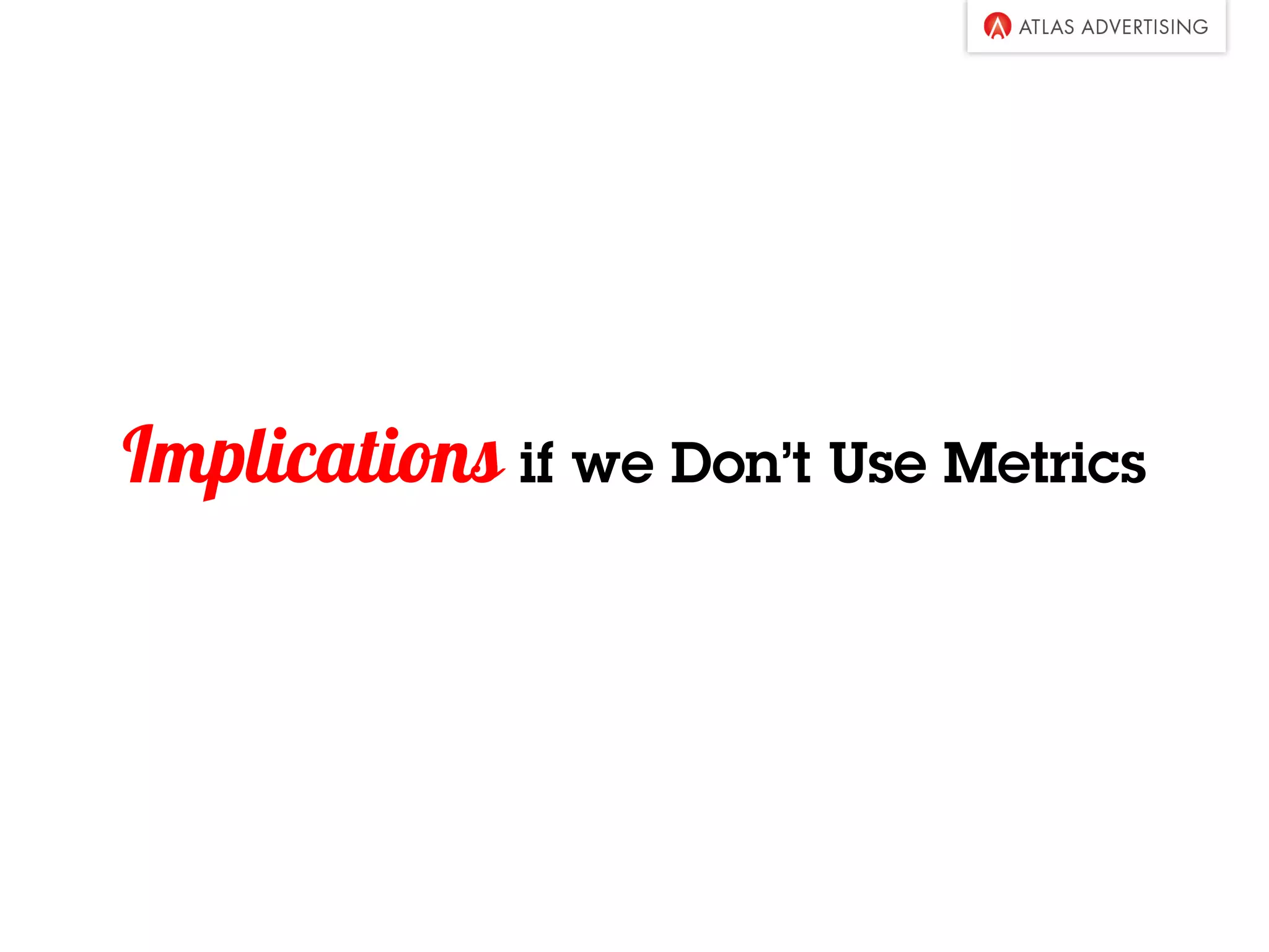 Implications if we Don’t Use Metrics
 