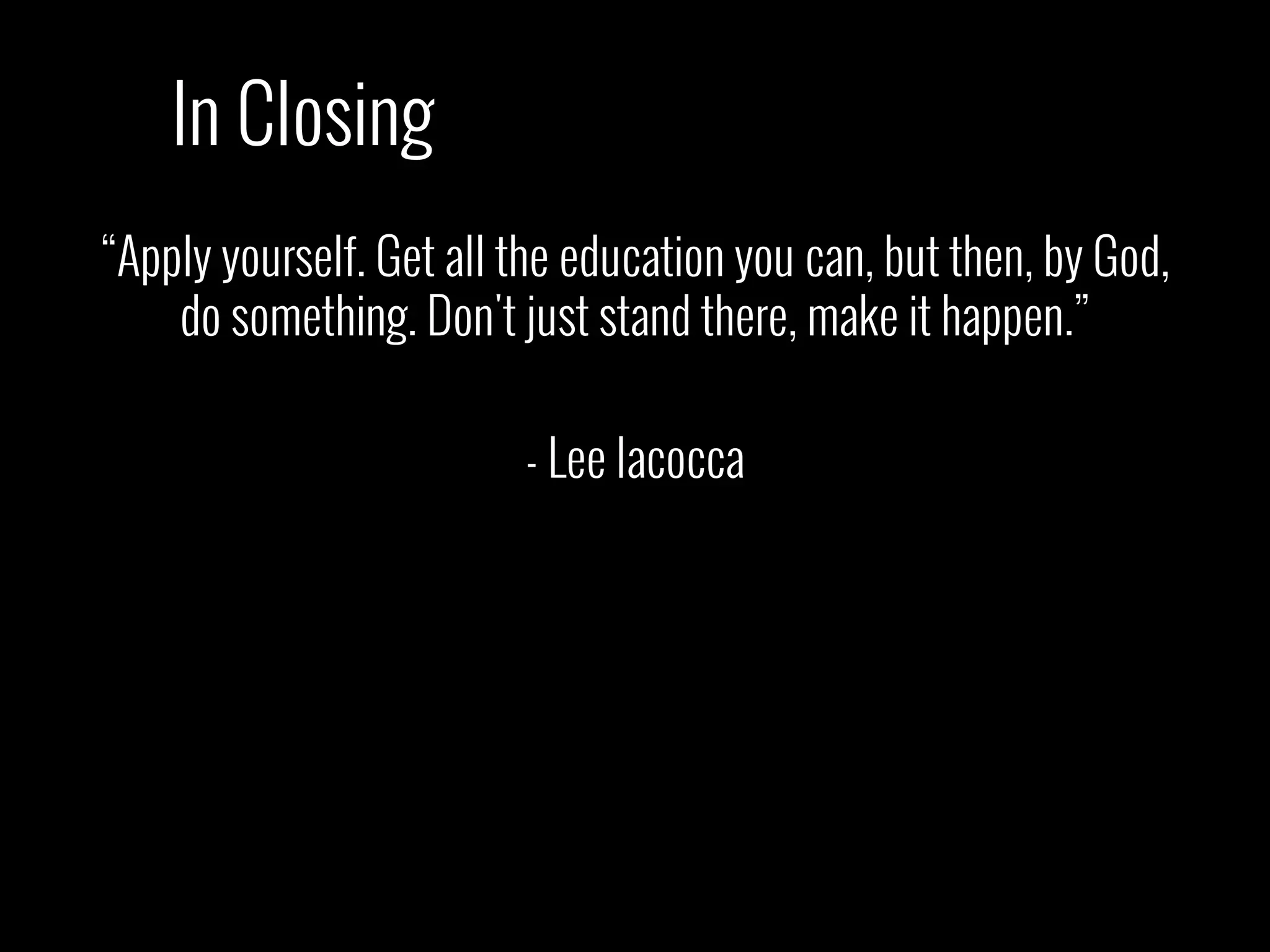 “Apply yourself. Get all the education you can, but then, by God,
do something. Don't just stand there, make it happen.”
- Lee Iacocca
In Closing
 