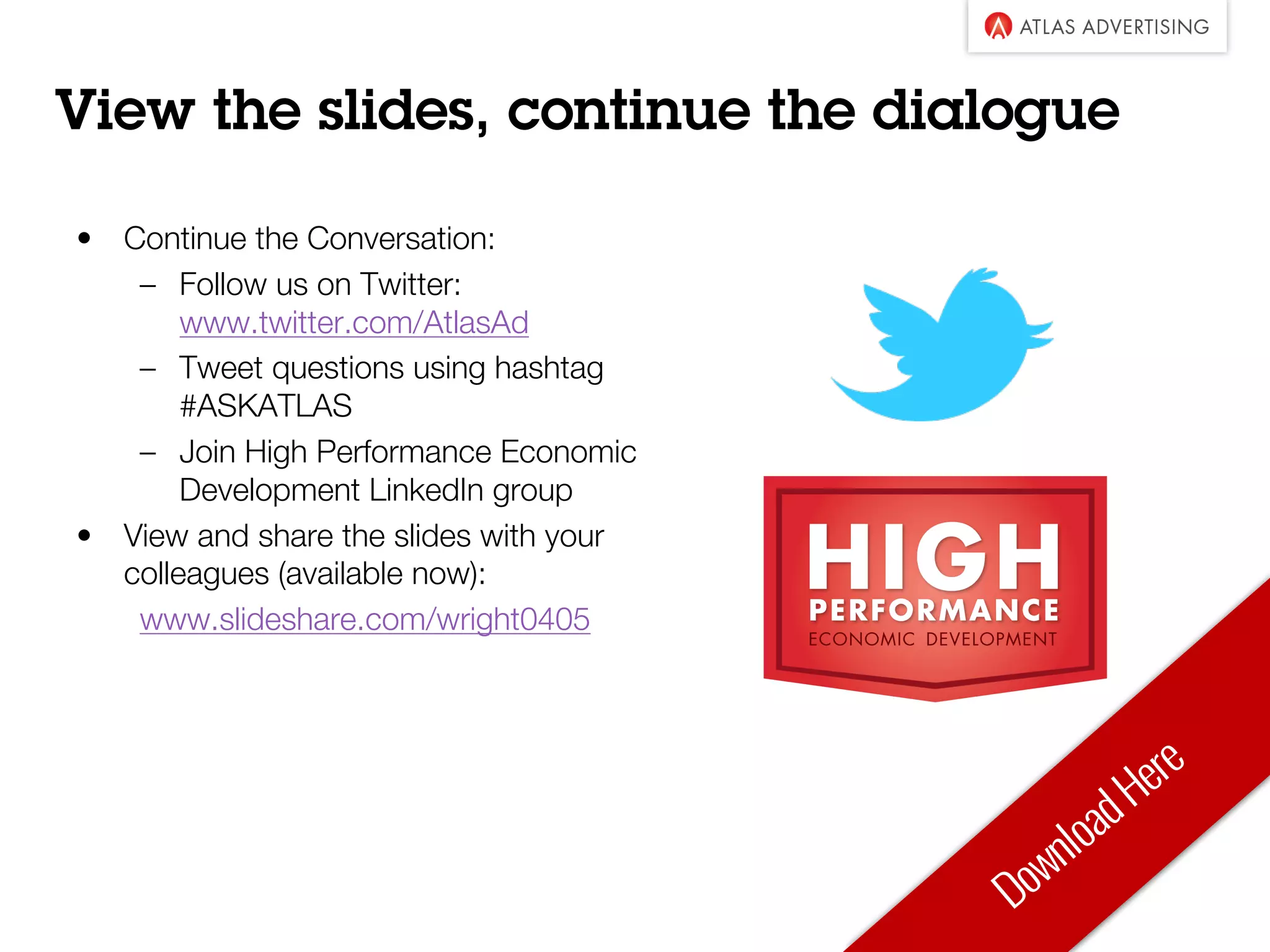 View the slides, continue the dialogue
• Continue the Conversation:
– Follow us on Twitter:
www.twitter.com/AtlasAd
– Tweet questions using hashtag
#ASKATLAS
– Join High Performance Economic
Development LinkedIn group
• View and share the slides with your
colleagues (available now):
www.slideshare.com/wright0405
 