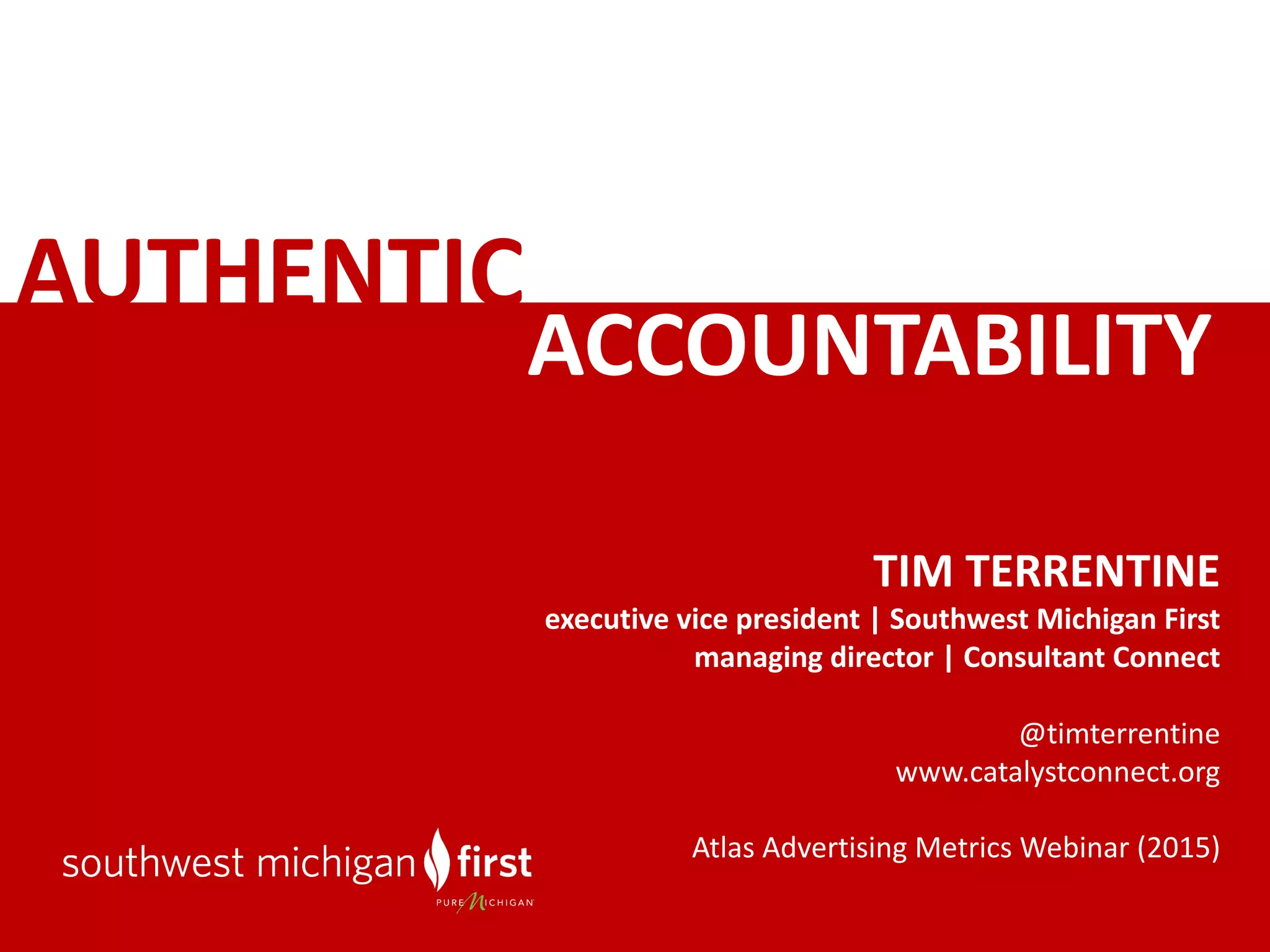 AUTHENTIC
TIM	TERRENTINE
executive	vice	president	|	Southwest	Michigan	First
managing	director	|	Consultant	Connect
@timterrentine
www.catalystconnect.org
Atlas	Advertising	Metrics	Webinar	(2015)
ACCOUNTABILITY	
 